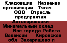 Кладовщик › Название организации ­ Тягач 2001, ООО › Отрасль предприятия ­ Автоперевозки › Минимальный оклад ­ 25 000 - Все города Работа » Вакансии   . Кировская обл.,Захарищево п.